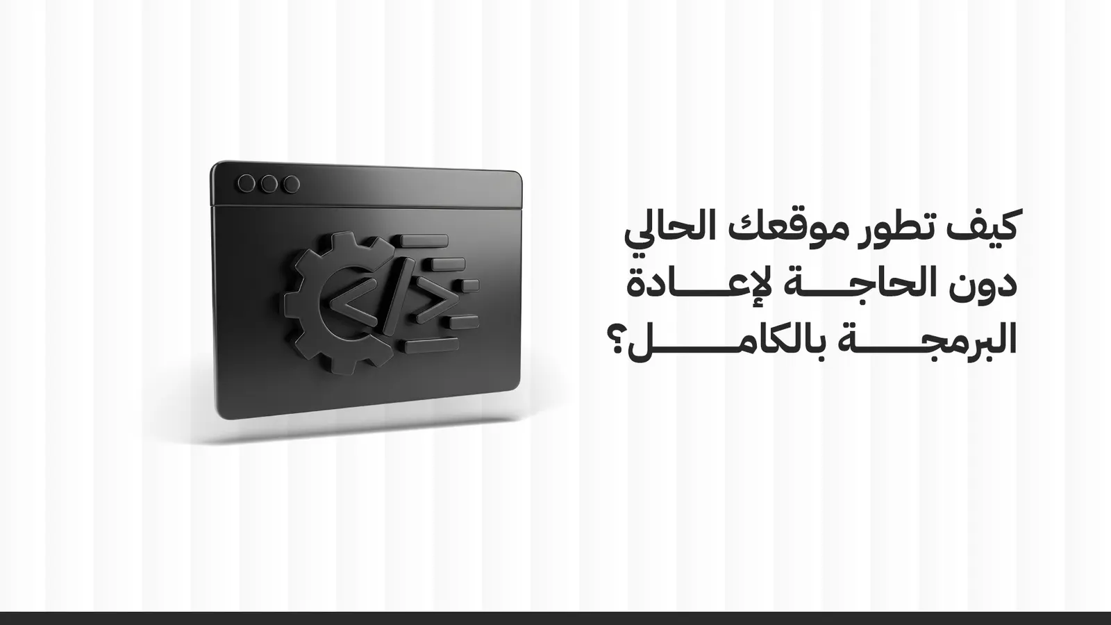 كيفية تطوير المواقع الالكترونية دون الحاجة لإعادة البرمجة بالكامل؟